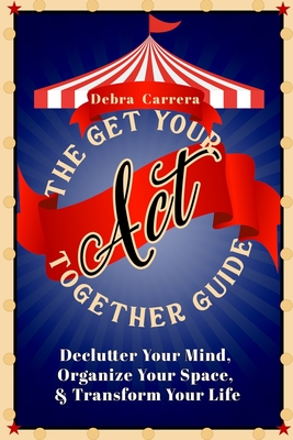 The Get Your Act Together Guide: Declutter Your Mind, Organize Your Space, & Transform Your Life - Carrera, Debra