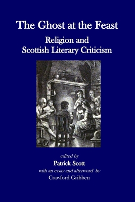 The Ghost at the Feast: Religion and Scottish Literary Criticism - Scott, Patrick, and Gribben, Crawford (Contributions by)