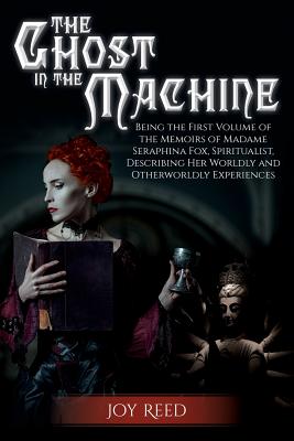 The Ghost in the Machine: Being the First Volume of the Memoirs of Madame Seraphina Fox, Spiritualist, Describing Her Worldly and Otherworldly Experiences - Reed, Joy