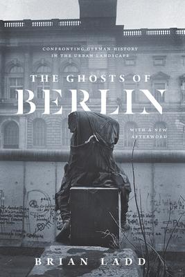 The Ghosts of Berlin: Confronting German History in the Urban Landscape - Ladd, Brian