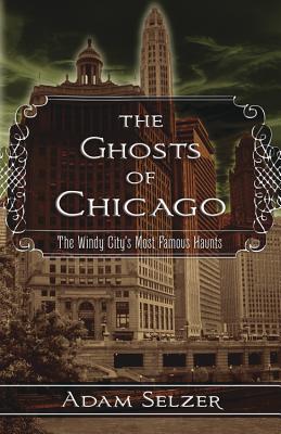 The Ghosts of Chicago: The Windy City's Most Famous Haunts - Selzer, Adam