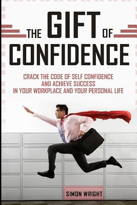The Gift Of Confidence: Crack The Code Of Self Confidence And Achieve Success In Your Workplace And Your Personal Life - Wright, Simon