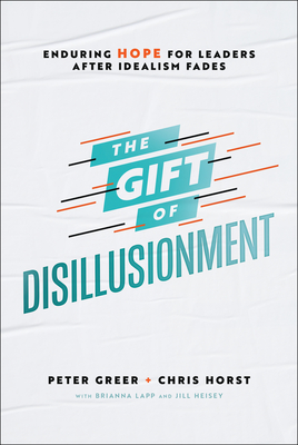 The Gift of Disillusionment: Enduring Hope for Leaders After Idealism Fades - Greer, Peter, and Horst, Chris