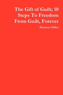 The Gift of Guilt; 10 Steps to Freedom from Guilt, Forever - Miller, Shannon