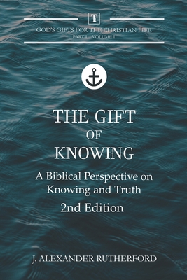 The Gift of Knowing: A Biblical Perspective on Knowing and Truth - Rutherford, J Alexander
