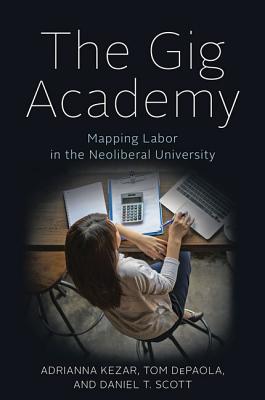 The Gig Academy: Mapping Labor in the Neoliberal University - Kezar, Adrianna, Professor, and dePaola, Tom, Professor, and Scott, Daniel T
