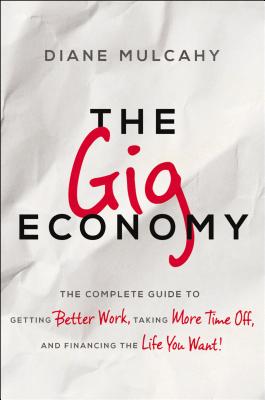 The Gig Economy: The Complete Guide to Getting Better Work, Taking More Time Off, and Financing the Life You Want - Mulcahy, Diane