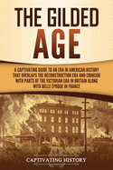 The Gilded Age: A Captivating Guide to an Era in American History That Overlaps the Reconstruction Era and Coincides with Parts of the Victorian Era in Britain along with the Belle poque in France