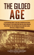 The Gilded Age: A Captivating Guide to an Era in American History That Overlaps the Reconstruction Era and Coincides with Parts of the Victorian Era in Britain along with the Belle poque in France