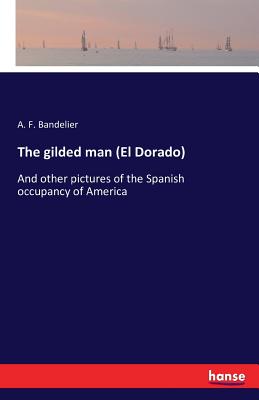 The gilded man (El Dorado): And other pictures of the Spanish occupancy of America - Bandelier, A F