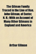 The Gilman Family Traced in the Line of Hon. John Gilman, of Exeter, N. H: With an Account of Many Other Gilmans in England and America (Classic Reprint)