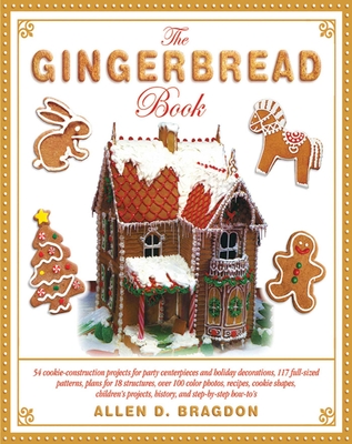 The Gingerbread Book: 54 Cookie-Construction Projects for Party Centerpieces and Holiday Decorations, 117 Full-Sized Patterns, Plans for 18 Structures, Over 100 Color Photos, Recipes, Cookie Shapes, Children's Projects, History, and Step-By-Step How-To's - Bragdon, Allen D (Editor)
