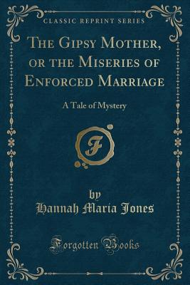 The Gipsy Mother, or the Miseries of Enforced Marriage: A Tale of Mystery (Classic Reprint) - Jones, Hannah Maria