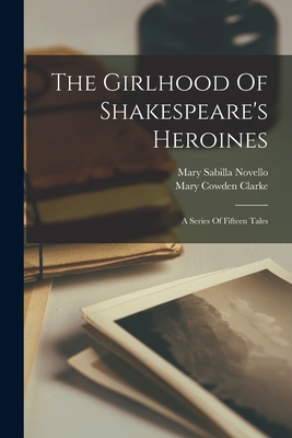 The Girlhood Of Shakespeare's Heroines: A Series Of Fifteen Tales - Clarke, Mary Cowden, and Mary Sabilla Novello (Creator)