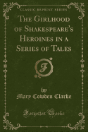 The Girlhood of Shakespeare's Heroines in a Series of Tales (Classic Reprint)