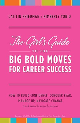 The Girl's Guide to the Big Bold Moves for Career Success: How to Build Confidence, Conquer Fear, Manage Up, Navigate Change and Much, Much More - Friedman, Caitlin, and Yorio, Kimberly