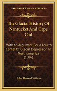 The Glacial History Of Nantucket And Cape Cod: With An Argument For A Fourth Center Of Glacial Depression In North America (1906)