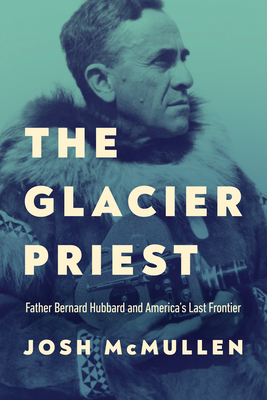 The Glacier Priest: Father Bernard Hubbard and America's Last Frontier - McMullen, Josh