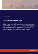 The Glaciers of the Alps: Being a narrative of excursions and ascents, an account of the origin and phenomena of glaciers, and an exposition of the physical principles to which they are related, with illustrations