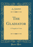 The Gladiator: A Tragedy in 5 Acts (Classic Reprint)