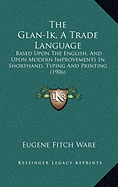 The Glan-Ik, A Trade Language: Based Upon The English, And Upon Modern Improvements In Shorthand, Typing And Printing (1906)