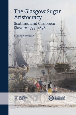 The Glasgow Sugar Aristocracy: Scotland and Caribbean Slavery, 1775-1838 - Mullen, Stephen