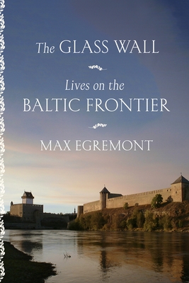 The Glass Wall: Lives on the Baltic Frontier - Egremont, Max