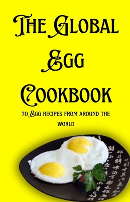 The Global Egg Cookbook: 70 Egg recipes from around the world - Patel, Shivam (Editor), and Patel, Himanshu