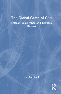 The Global Game of Coal: Retreat, Resurgence and Eventual Retreat - Dietl, Gulshan