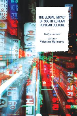 The Global Impact of South Korean Popular Culture: Hallyu Unbound - Marinescu, Valentina (Contributions by), and Anderson, Crystal S. (Contributions by), and Balica, Ecaterina (Contributions by)