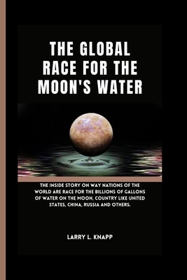 The Global Race for the Moon's Water: The inside Story On Way Nations of The World are Race for The billions of Gallons of Water On the Moon, Country like United States, China, Russia And Others. - Knapp, Larry L