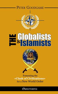 The Globalists & the Islamists: Fomenting the "Clash of Civilizations" for a New World Order - Goodgame, Peter