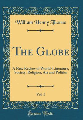 The Globe, Vol. 1: A New Review of World-Literature, Society, Religion, Art and Politics (Classic Reprint) - Thorne, William Henry