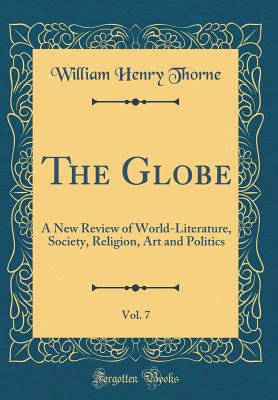 The Globe, Vol. 7: A New Review of World-Literature, Society, Religion, Art and Politics (Classic Reprint) - Thorne, William Henry