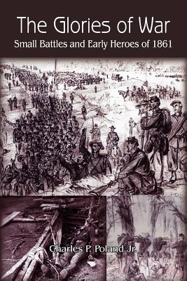 The Glories of War: Small Battle and Early Heroes of 1861 - Poland, Charles P, Jr.