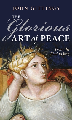 The Glorious Art of Peace: From the Iliad to Iraq - Gittings, John