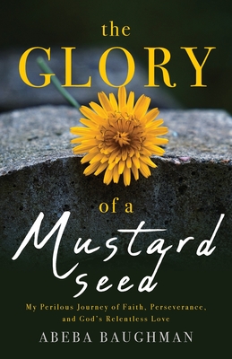 The Glory of a Mustard Seed: My Perilous Journey of Faith, Perseverance, and God's Relentless Love - Baughman, Abeba