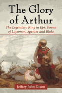 The Glory of Arthur: The Legendary King in Epic Poems of Layamon, Spenser and Blake