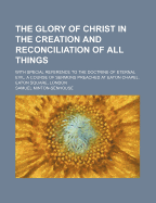 The Glory of Christ in the Creation and Reconciliation of All Things: With Special Reference to the Doctrine of Eternal Evil; A Course of Sermons Preached at Eaton Chapel, Eaton Square, London