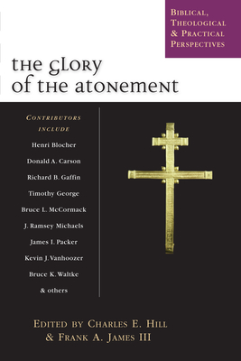 The Glory of the Atonement: Biblical, Theological Practical Perspectives - Hill, Charles E (Editor), and James III, Frank A (Editor)