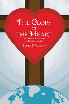 The Glory of the Heart: A Collection of Poems of Encouragement - Robson, James P