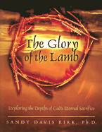 The Glory of the Lamb: Exploring the Depths of God's Eternal Sacrifice - Kirk, Sandy Davis