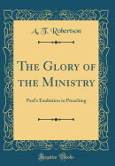 The Glory of the Ministry: Paul's Exultation in Preaching (Classic Reprint)