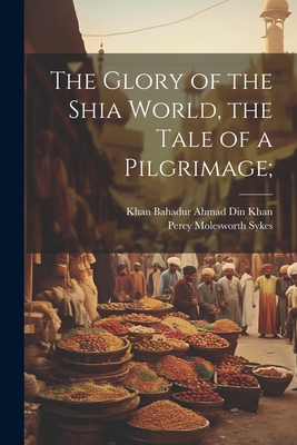 The Glory of the Shia World, the Tale of a Pilgrimage; - Sykes, Percy Molesworth, and Ahmad Din Khan, Khan Bahadur