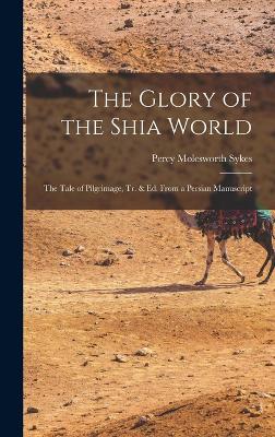 The Glory of the Shia World: The Tale of Pilgrimage, Tr. & Ed. From a Persian Manuscript - Sykes, Percy Molesworth