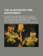 The Gloucester Fire Department: Its History and Work from 1793 to 1893: The Old Machines, Fire Clubs, Hand Engines, Steamers, Etc., Etc., and the Part Each Performed in Fighting Fires, with a Record of Fires from 1656 to 1893