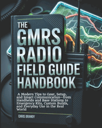The GMRS Radio Field Guide Handbook: A Modern tips to Gear, Setup, and Smart Communication-from Handhelds and Base Stations to Emergency Kits, Custom Builds, and Everyday Use in the Real World