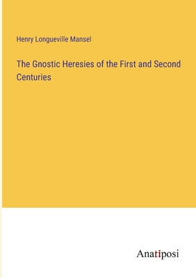 The Gnostic Heresies of the First and Second Centuries - Mansel, Henry Longueville