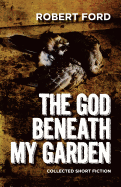 The God Beneath My Garden: Collected Short Fiction of Robert Ford