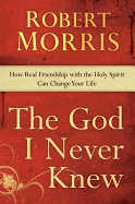 The God I Never Knew: How Real Friendship with the Holy Spirit Can Change Your Life - Morris, Robert